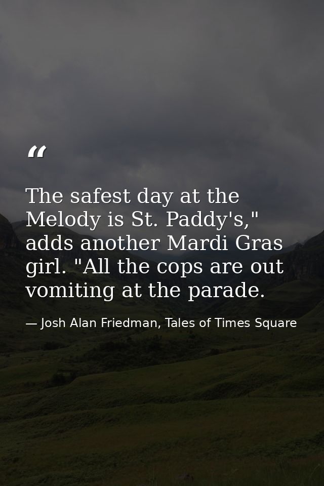 The safest day at the Melody is St. Paddy's," adds another Mardi Gras girl. "All the cops are out vomiting at the parade — Josh Alan Friedman, Tales of Times Square