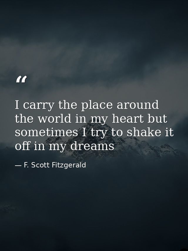 I carry the place around the world in my heart but sometimes I try to shake it off in my dreams — F. Scott Fitzgerald