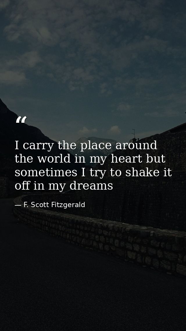 I carry the place around the world in my heart but sometimes I try to shake it off in my dreams — F. Scott Fitzgerald