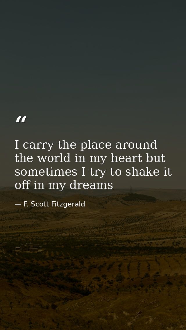 I carry the place around the world in my heart but sometimes I try to shake it off in my dreams — F. Scott Fitzgerald