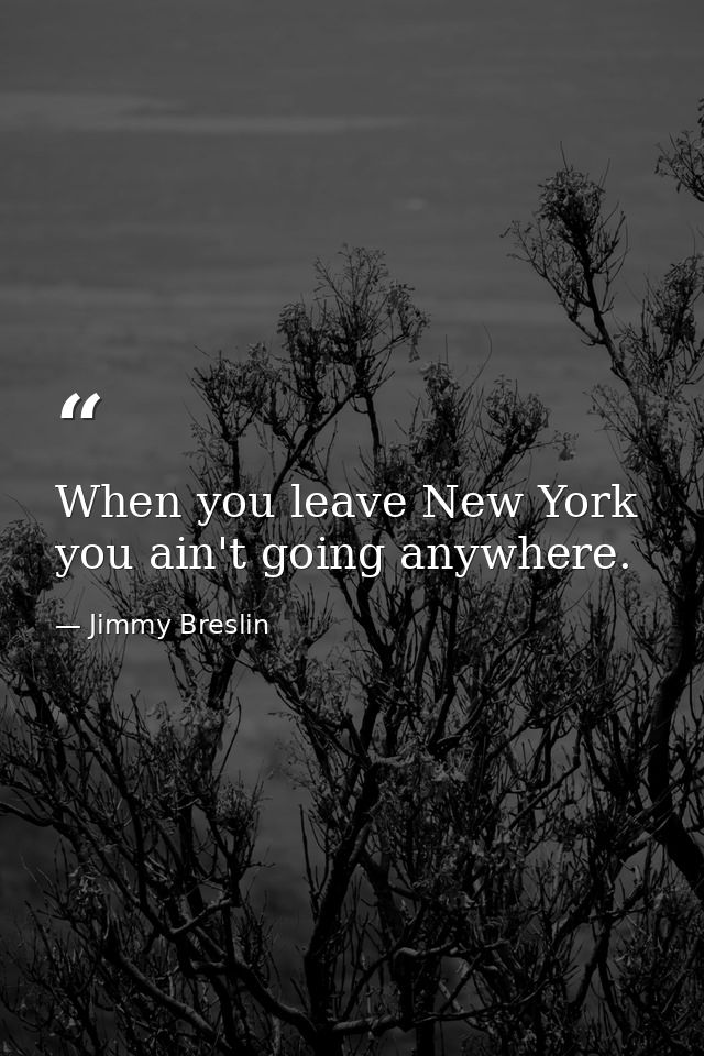 When you leave New York you ain't going anywhere. — Jimmy Breslin