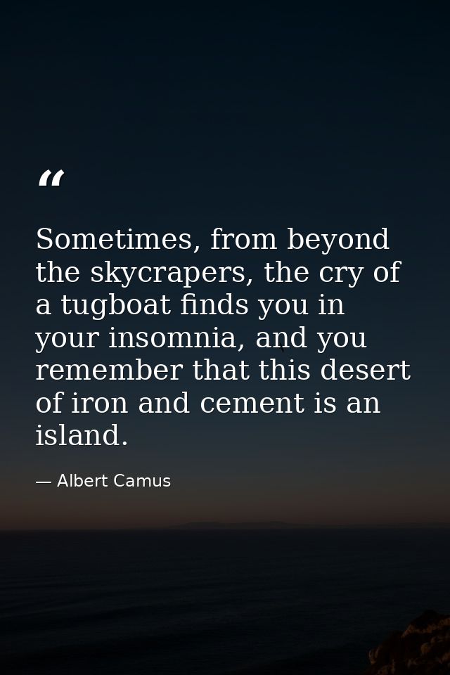 Sometimes, from beyond the skycrapers, the cry of a tugboat finds you in your insomnia, and you remember that this deser — Albert Camus