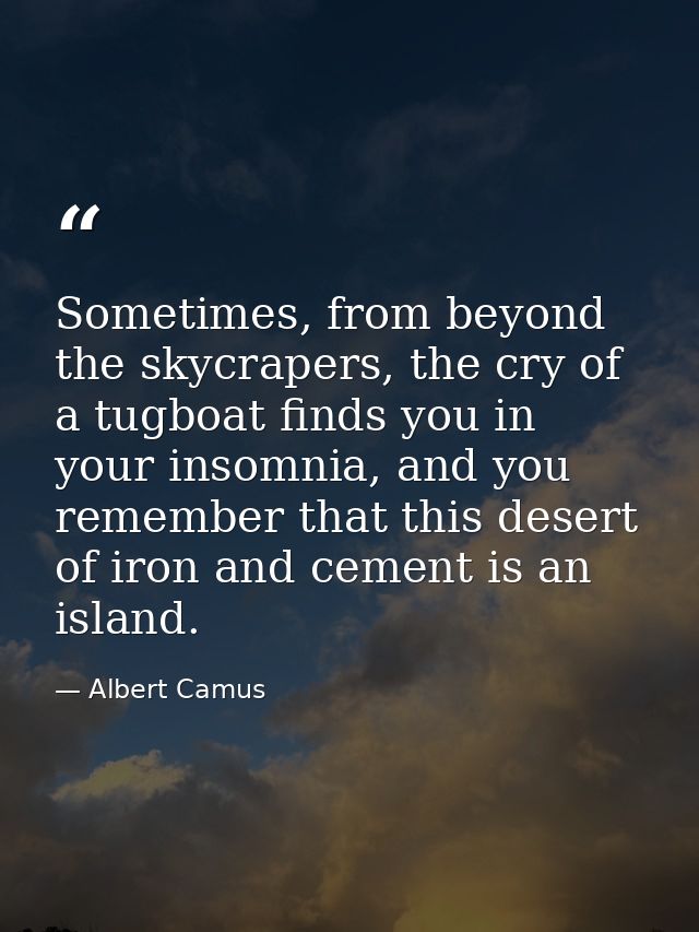 Sometimes, from beyond the skycrapers, the cry of a tugboat finds you in your insomnia, and you remember that this deser — Albert Camus