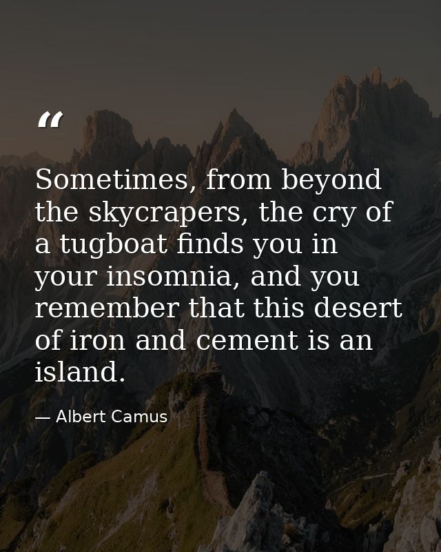 Sometimes, from beyond the skycrapers, the cry of a tugboat finds you in your insomnia, and you remember that this deser — Albert Camus