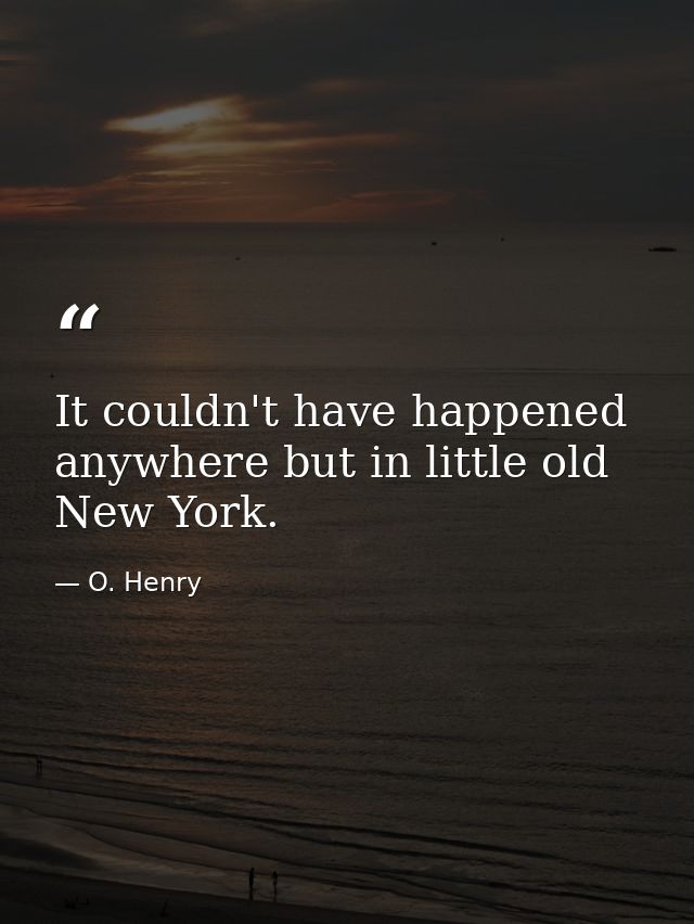 It couldn't have happened anywhere but in little old New York. — O. Henry