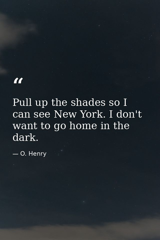 Pull up the shades so I can see New York. I don't want to go home in the dark. — O. Henry
