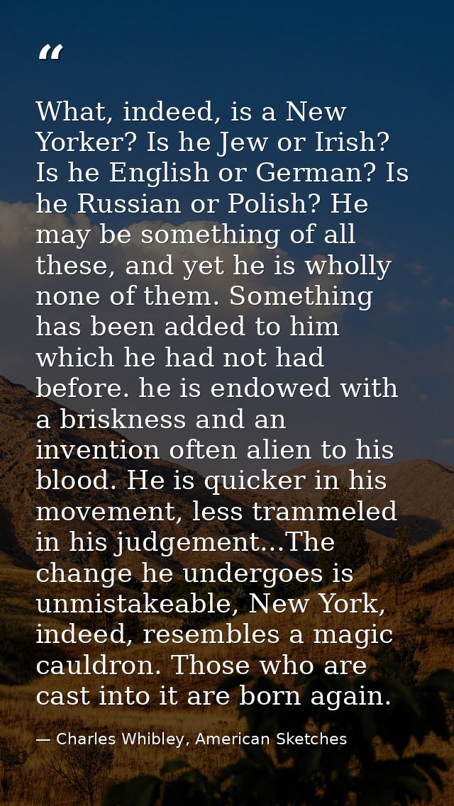 What, indeed, is a New Yorker? Is he Jew or Irish? Is he English or German? Is he Russian or Polish? He may be something — Charles Whibley, American Sketches