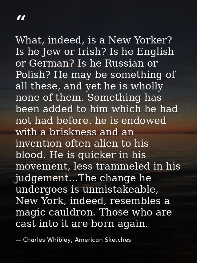 What, indeed, is a New Yorker? Is he Jew or Irish? Is he English or German? Is he Russian or Polish? He may be something — Charles Whibley, American Sketches