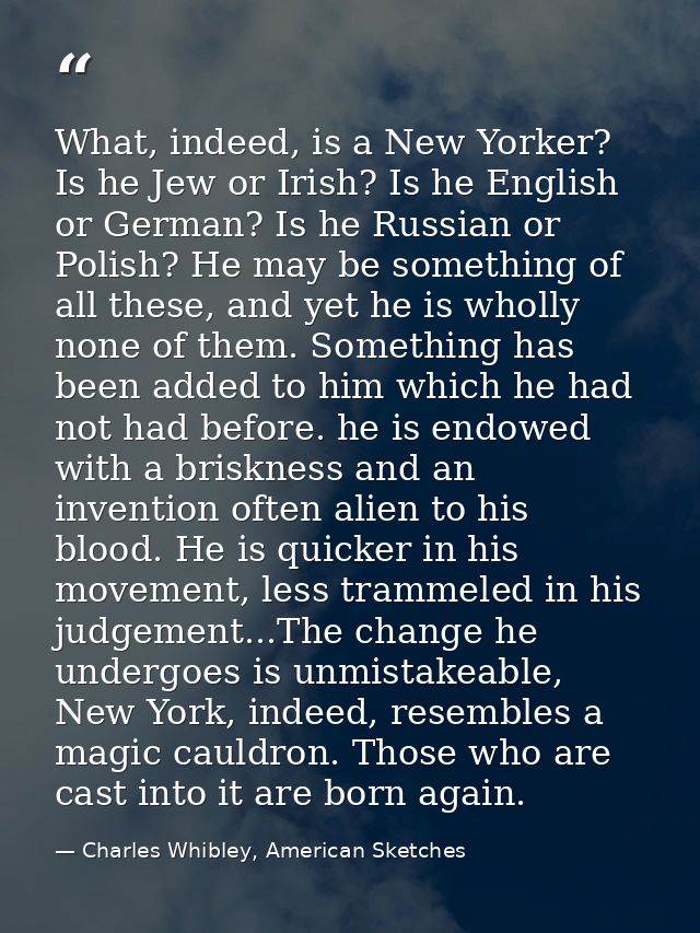 What, indeed, is a New Yorker? Is he Jew or Irish? Is he English or German? Is he Russian or Polish? He may be something — Charles Whibley, American Sketches