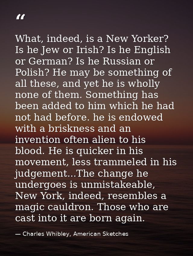 What, indeed, is a New Yorker? Is he Jew or Irish? Is he English or German? Is he Russian or Polish? He may be something — Charles Whibley, American Sketches