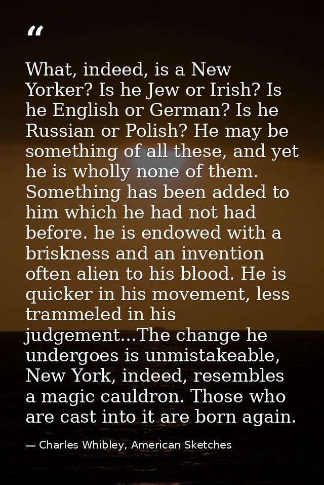 What, indeed, is a New Yorker? Is he Jew or Irish? Is he English or German? Is he Russian or Polish? He may be something — Charles Whibley, American Sketches