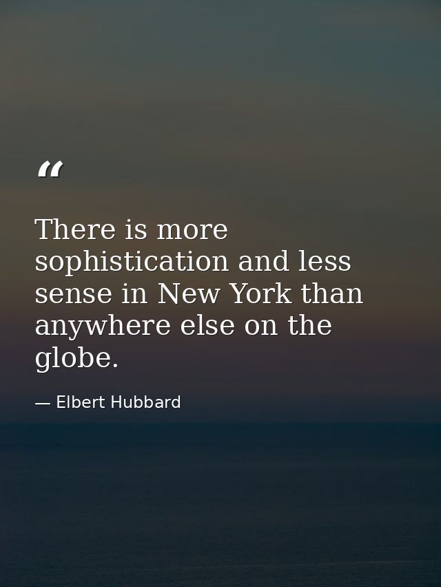 There is more sophistication and less sense in New York than anywhere else on the globe. — Elbert Hubbard
