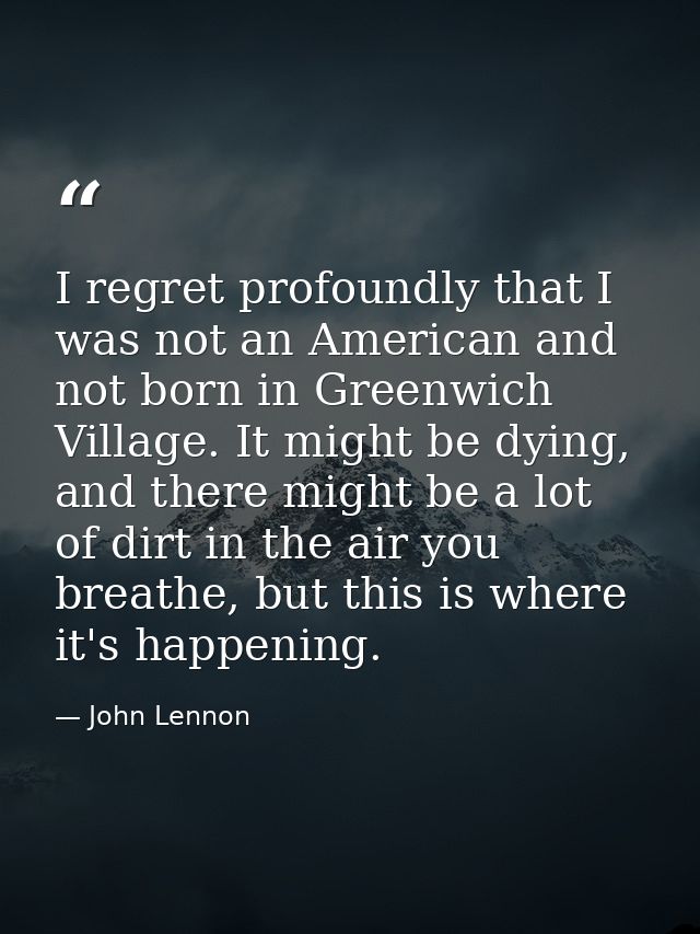 I regret profoundly that I was not an American and not born in Greenwich Village. It might be dying, and there might be  — John Lennon