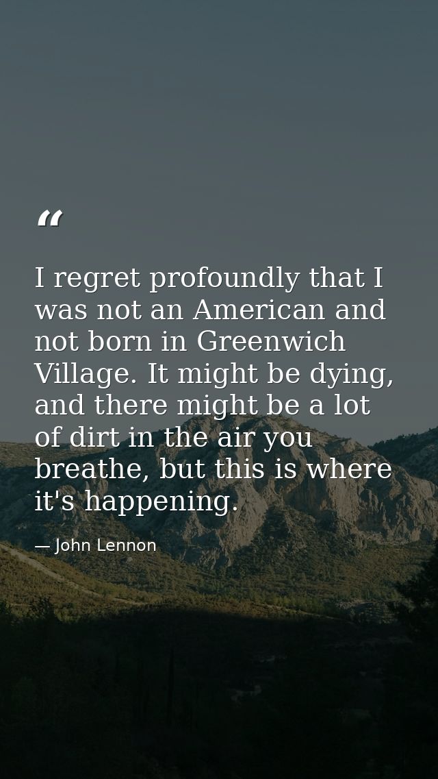 I regret profoundly that I was not an American and not born in Greenwich Village. It might be dying, and there might be  — John Lennon