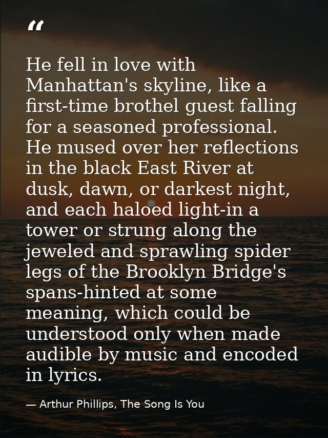 He fell in love with Manhattan's skyline, like a first-time brothel guest falling for a seasoned professional. He mused  — Arthur Phillips, The Song Is You