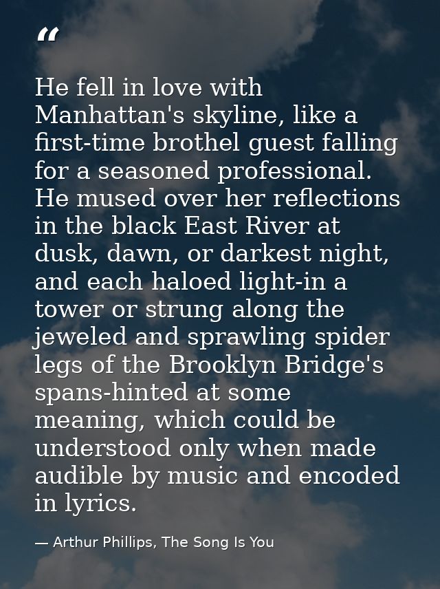 He fell in love with Manhattan's skyline, like a first-time brothel guest falling for a seasoned professional. He mused  — Arthur Phillips, The Song Is You