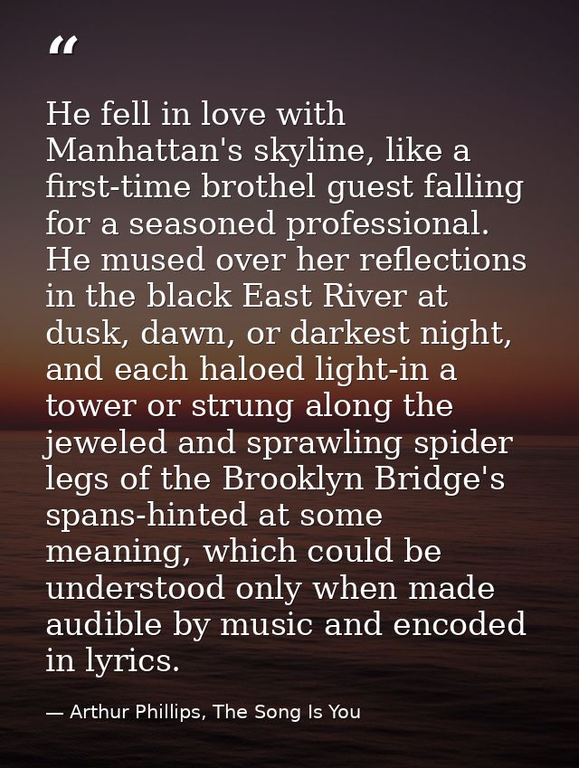 He fell in love with Manhattan's skyline, like a first-time brothel guest falling for a seasoned professional. He mused  — Arthur Phillips, The Song Is You