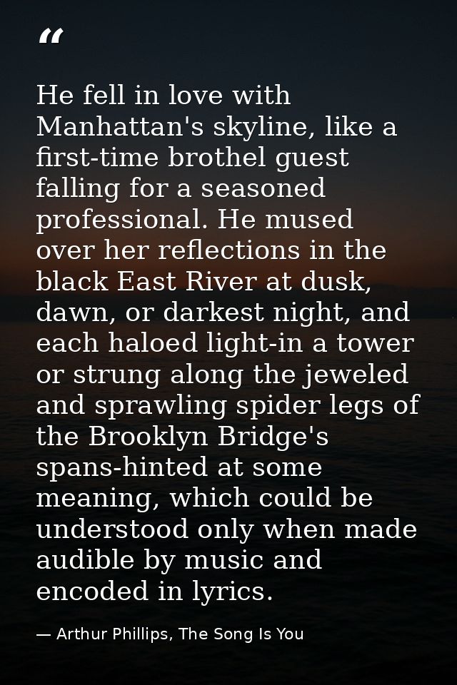 He fell in love with Manhattan's skyline, like a first-time brothel guest falling for a seasoned professional. He mused  — Arthur Phillips, The Song Is You