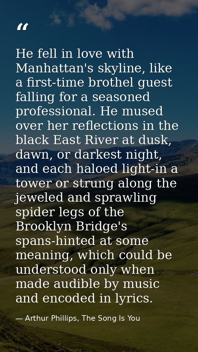 He fell in love with Manhattan's skyline, like a first-time brothel guest falling for a seasoned professional. He mused  — Arthur Phillips, The Song Is You