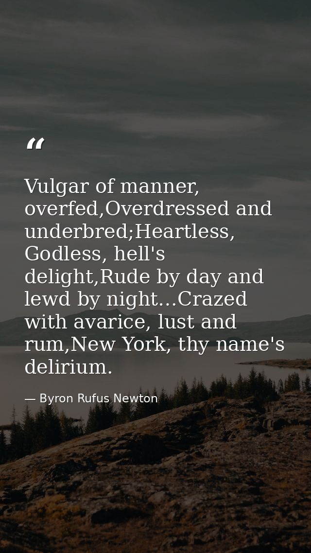 Vulgar of manner, overfed,Overdressed and underbred;Heartless, Godless, hell's delight,Rude by day and lewd by night…Cra — Byron Rufus Newton