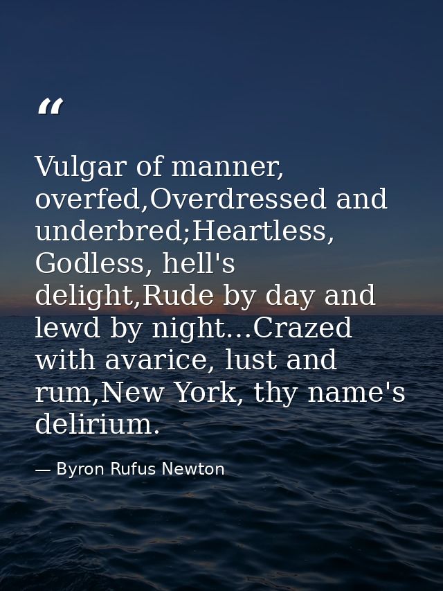 Vulgar of manner, overfed,Overdressed and underbred;Heartless, Godless, hell's delight,Rude by day and lewd by night…Cra — Byron Rufus Newton