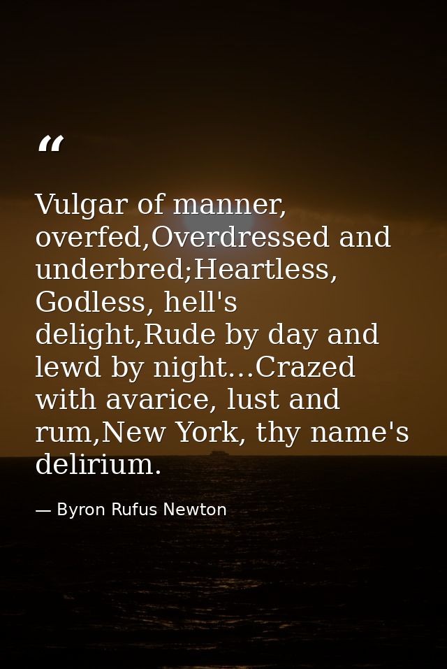 Vulgar of manner, overfed,Overdressed and underbred;Heartless, Godless, hell's delight,Rude by day and lewd by night…Cra — Byron Rufus Newton