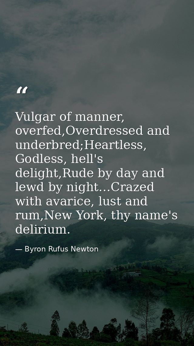 Vulgar of manner, overfed,Overdressed and underbred;Heartless, Godless, hell's delight,Rude by day and lewd by night…Cra — Byron Rufus Newton