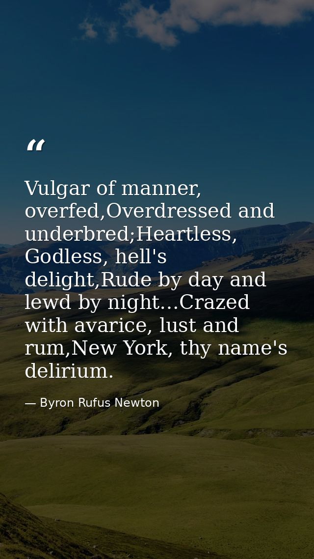 Vulgar of manner, overfed,Overdressed and underbred;Heartless, Godless, hell's delight,Rude by day and lewd by night…Cra — Byron Rufus Newton