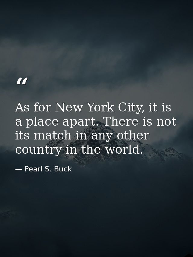 As for New York City, it is a place apart. There is not its match in any other country in the world. — Pearl S. Buck