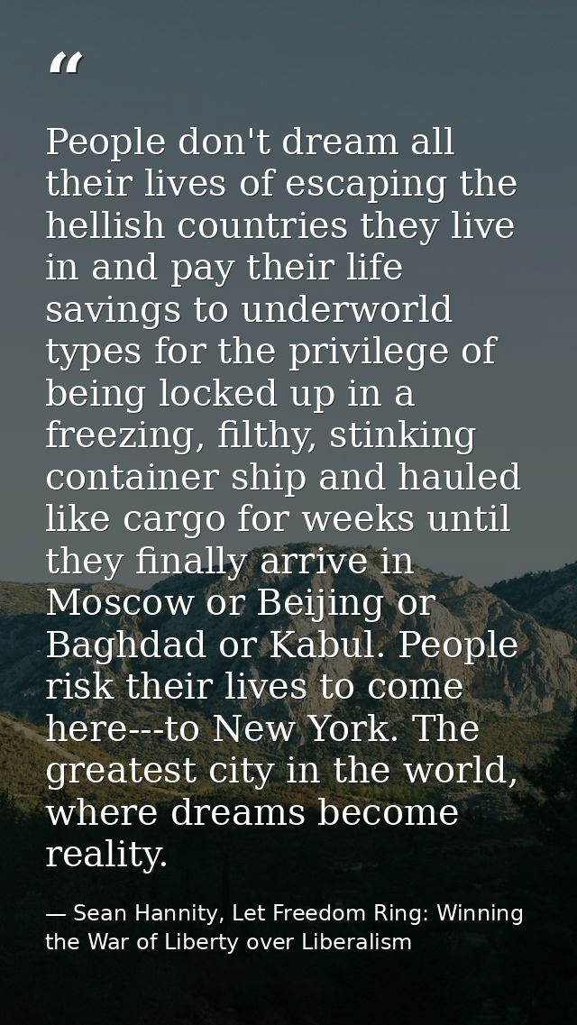 People don't dream all their lives of escaping the hellish countries they live in and pay their life savings to underwor — Sean Hannity, Let Freedom Ring: Winning the War of Liberty over Liberalism