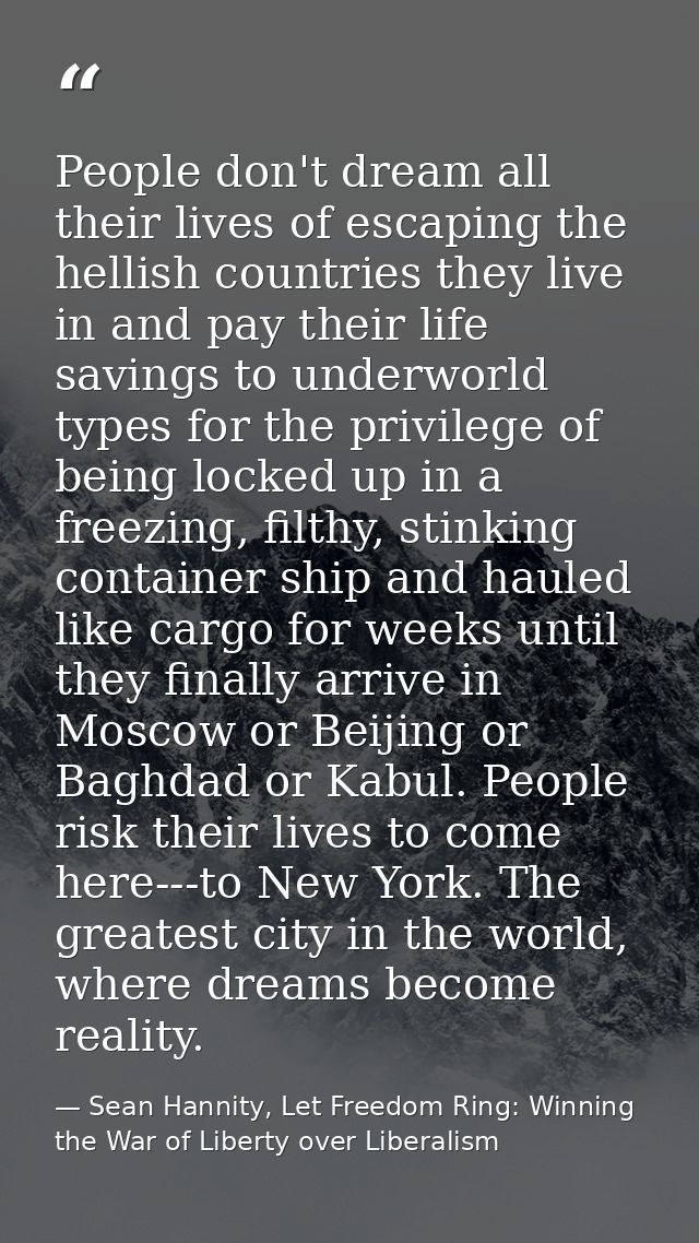 People don't dream all their lives of escaping the hellish countries they live in and pay their life savings to underwor — Sean Hannity, Let Freedom Ring: Winning the War of Liberty over Liberalism