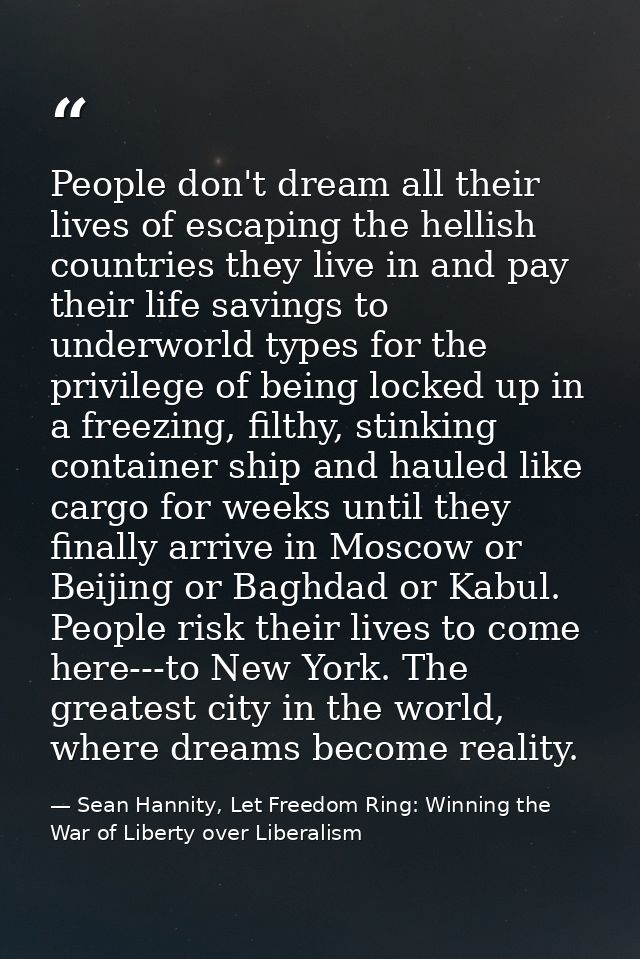 People don't dream all their lives of escaping the hellish countries they live in and pay their life savings to underwor — Sean Hannity, Let Freedom Ring: Winning the War of Liberty over Liberalism