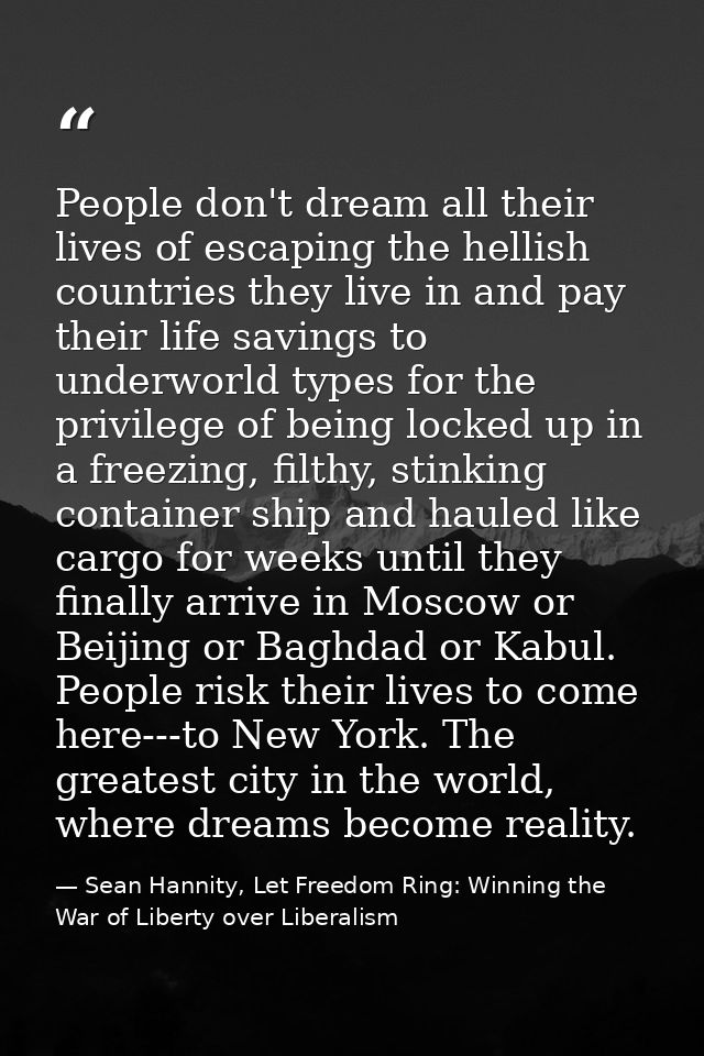 People don't dream all their lives of escaping the hellish countries they live in and pay their life savings to underwor — Sean Hannity, Let Freedom Ring: Winning the War of Liberty over Liberalism