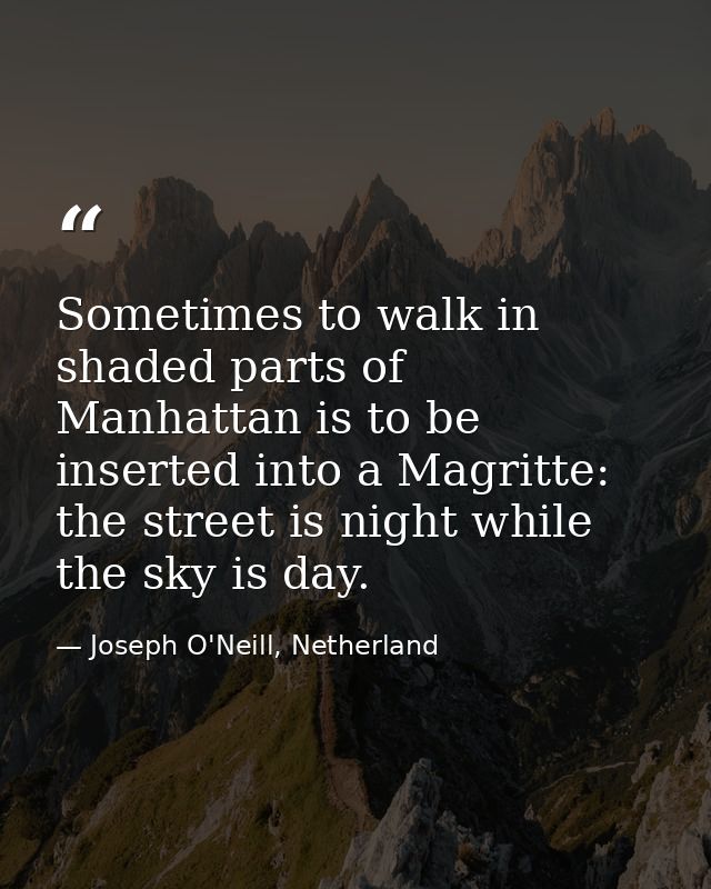 Sometimes to walk in shaded parts of Manhattan is to be inserted into a Magritte: the street is night while the sky is d — Joseph O'Neill, Netherland