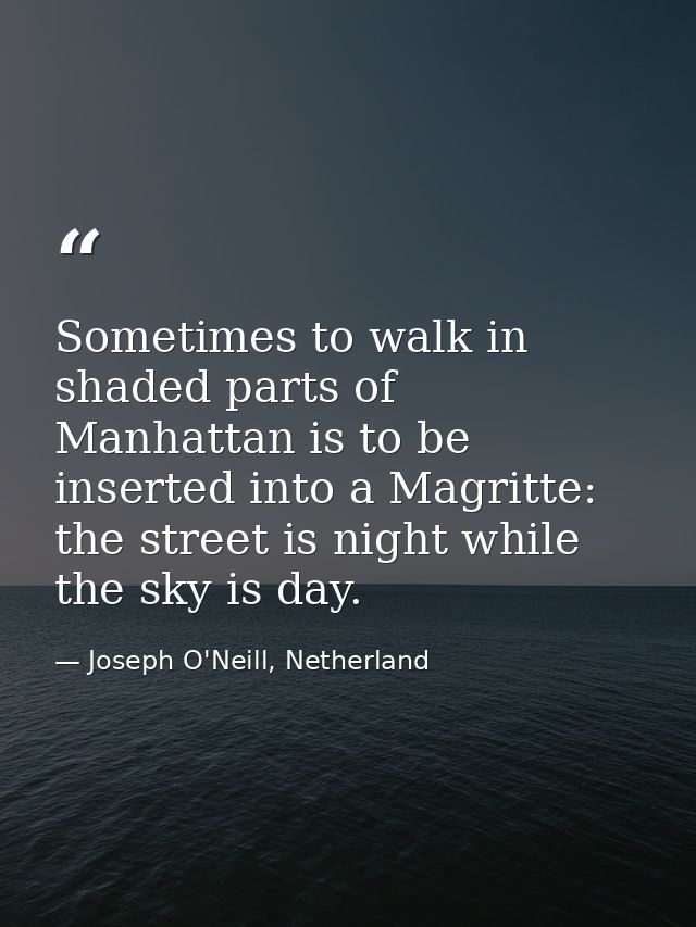 Sometimes to walk in shaded parts of Manhattan is to be inserted into a Magritte: the street is night while the sky is d — Joseph O'Neill, Netherland