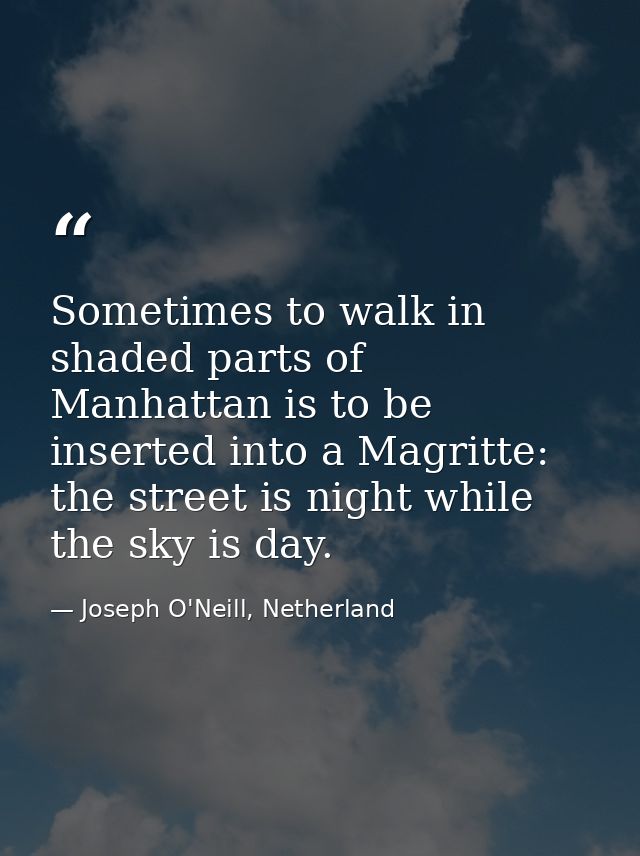 Sometimes to walk in shaded parts of Manhattan is to be inserted into a Magritte: the street is night while the sky is d — Joseph O'Neill, Netherland
