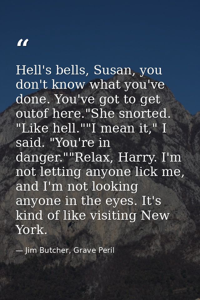 Hell's bells, Susan, you don't know what you've done. You've got to get outof here."She snorted. "Like hell.""I mean it, — Jim Butcher, Grave Peril