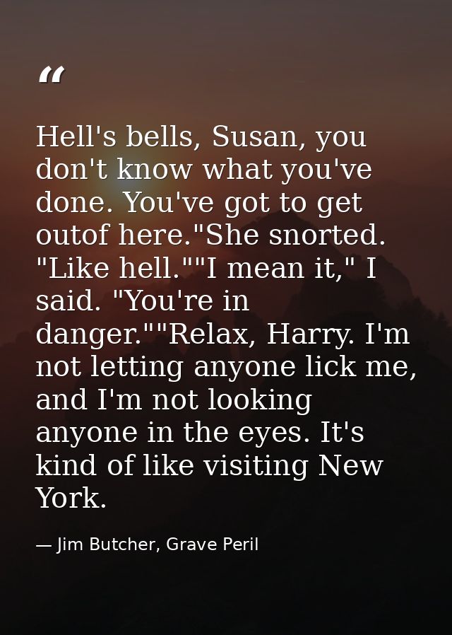 Hell's bells, Susan, you don't know what you've done. You've got to get outof here."She snorted. "Like hell.""I mean it, — Jim Butcher, Grave Peril