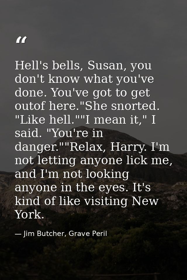 Hell's bells, Susan, you don't know what you've done. You've got to get outof here."She snorted. "Like hell.""I mean it, — Jim Butcher, Grave Peril