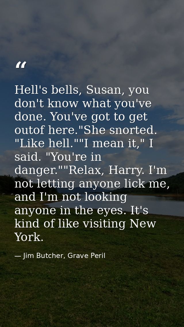 Hell's bells, Susan, you don't know what you've done. You've got to get outof here."She snorted. "Like hell.""I mean it, — Jim Butcher, Grave Peril