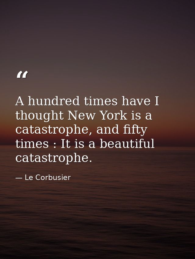 A hundred times have I thought New York is a catastrophe, and fifty times : It is a beautiful catastrophe. — Le Corbusier