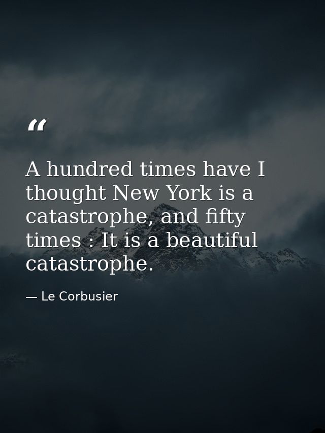 A hundred times have I thought New York is a catastrophe, and fifty times : It is a beautiful catastrophe. — Le Corbusier