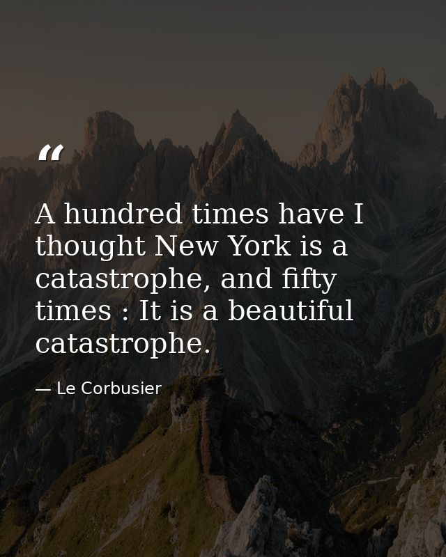 A hundred times have I thought New York is a catastrophe, and fifty times : It is a beautiful catastrophe. — Le Corbusier