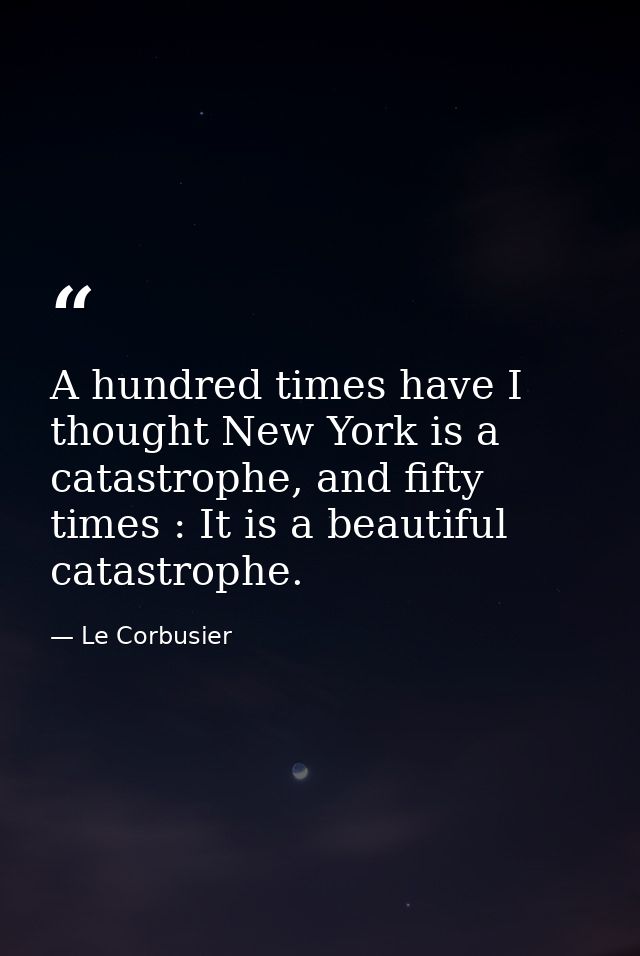 A hundred times have I thought New York is a catastrophe, and fifty times : It is a beautiful catastrophe. — Le Corbusier