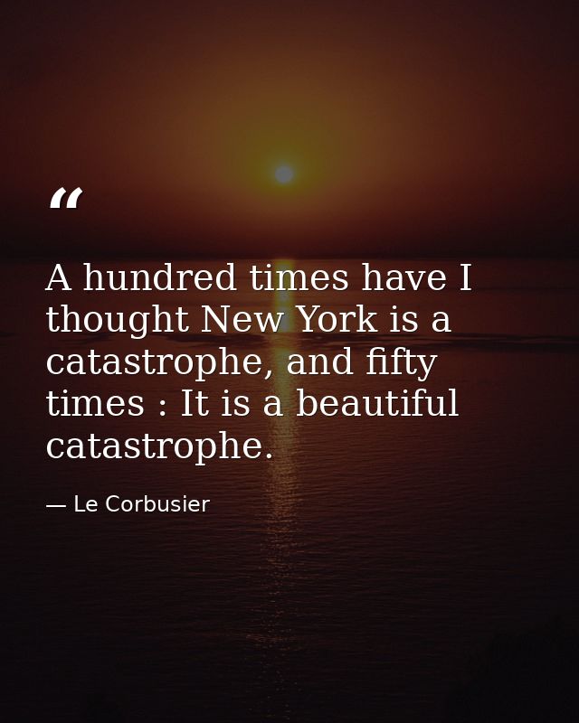 A hundred times have I thought New York is a catastrophe, and fifty times : It is a beautiful catastrophe. — Le Corbusier