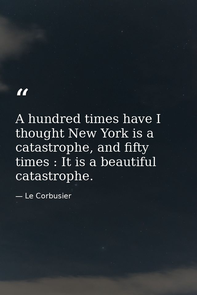 A hundred times have I thought New York is a catastrophe, and fifty times : It is a beautiful catastrophe. — Le Corbusier