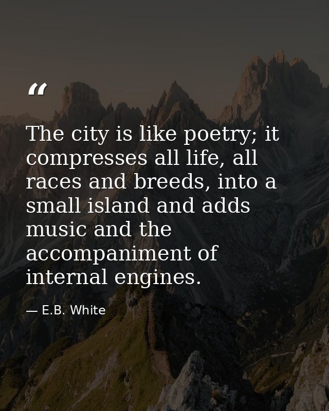 The city is like poetry; it compresses all life, all races and breeds, into a small island and adds music and the accomp — E.B. White