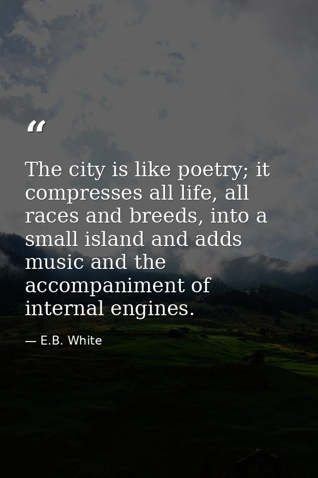The city is like poetry; it compresses all life, all races and breeds, into a small island and adds music and the accomp — E.B. White