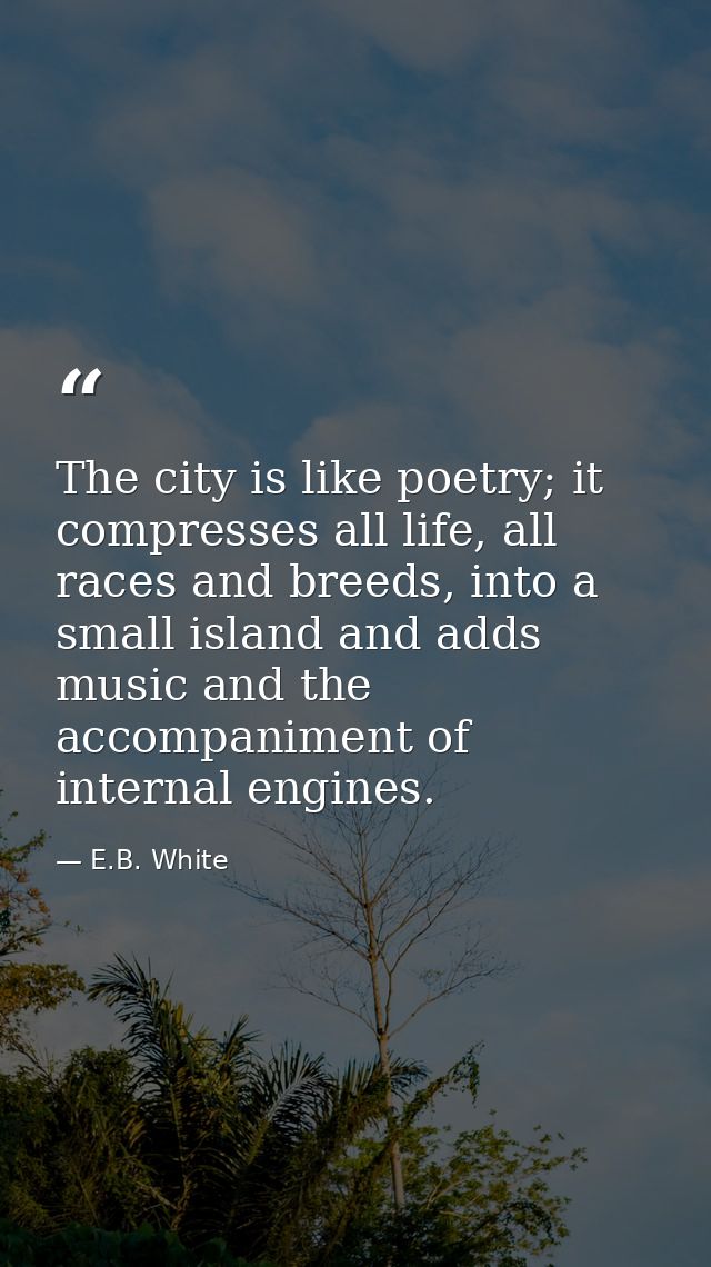 The city is like poetry; it compresses all life, all races and breeds, into a small island and adds music and the accomp — E.B. White