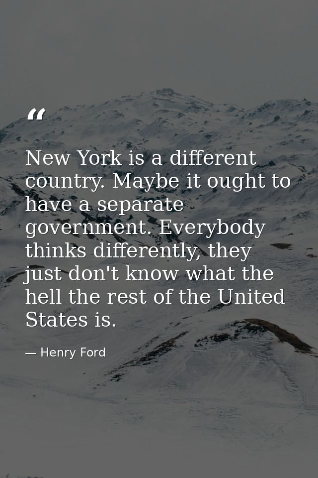 New York is a different country. Maybe it ought to have a separate government. Everybody thinks differently, they just d — Henry Ford